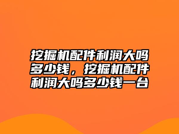 挖掘機(jī)配件利潤大嗎多少錢，挖掘機(jī)配件利潤大嗎多少錢一臺(tái)