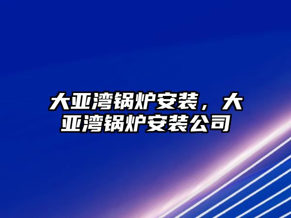 大亞灣鍋爐安裝，大亞灣鍋爐安裝公司