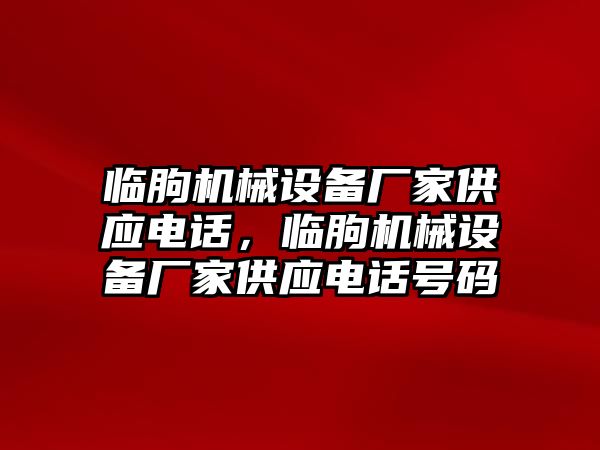 臨朐機(jī)械設(shè)備廠家供應(yīng)電話，臨朐機(jī)械設(shè)備廠家供應(yīng)電話號(hào)碼