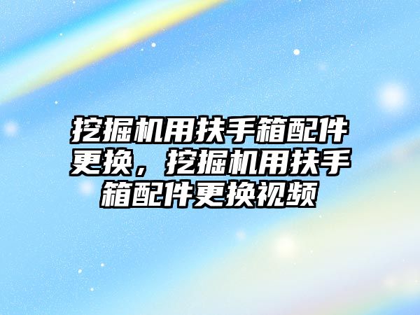 挖掘機用扶手箱配件更換，挖掘機用扶手箱配件更換視頻