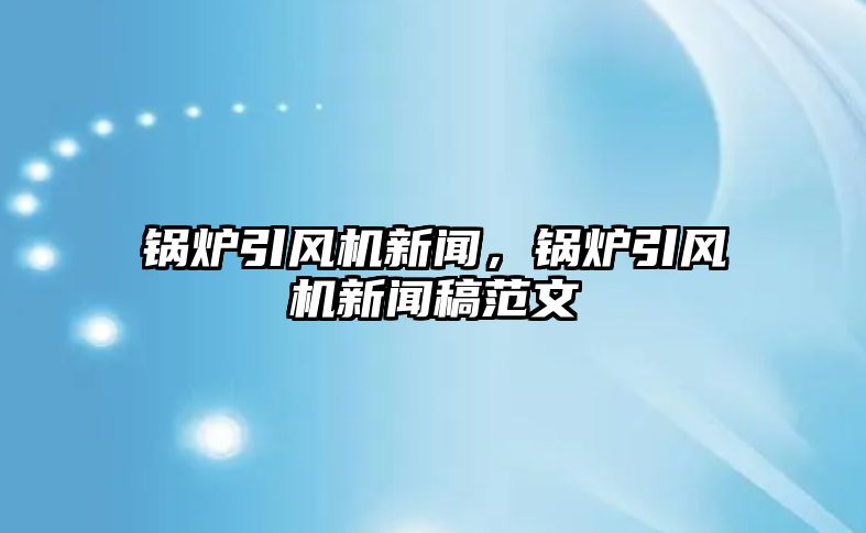 鍋爐引風(fēng)機新聞，鍋爐引風(fēng)機新聞稿范文