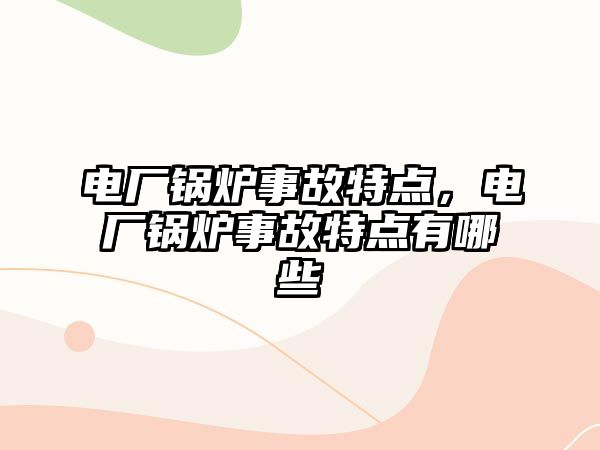 電廠鍋爐事故特點(diǎn)，電廠鍋爐事故特點(diǎn)有哪些