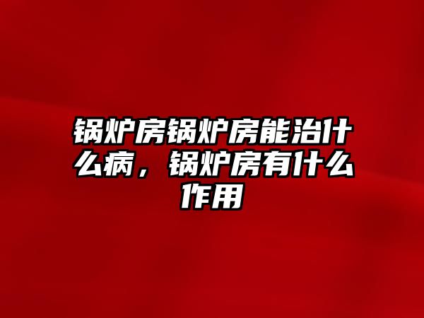 鍋爐房鍋爐房能治什么病，鍋爐房有什么作用