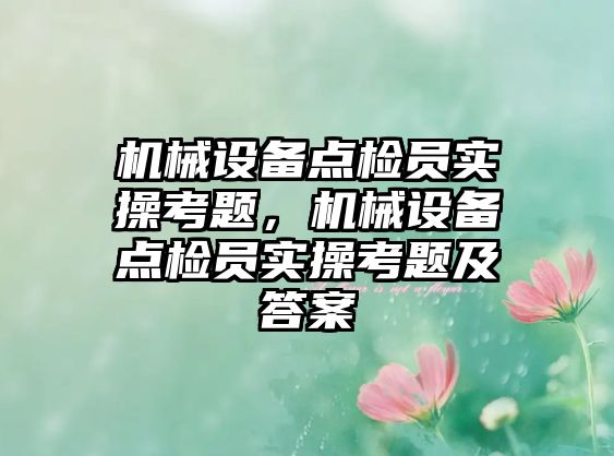 機(jī)械設(shè)備點(diǎn)檢員實(shí)操考題，機(jī)械設(shè)備點(diǎn)檢員實(shí)操考題及答案