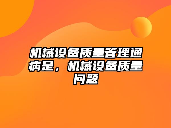 機械設備質(zhì)量管理通病是，機械設備質(zhì)量問題