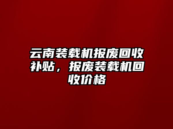 云南裝載機報廢回收補貼，報廢裝載機回收價格