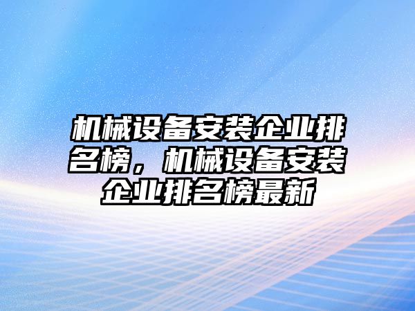 機(jī)械設(shè)備安裝企業(yè)排名榜，機(jī)械設(shè)備安裝企業(yè)排名榜最新