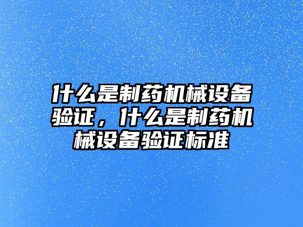 什么是制藥機(jī)械設(shè)備驗(yàn)證，什么是制藥機(jī)械設(shè)備驗(yàn)證標(biāo)準(zhǔn)