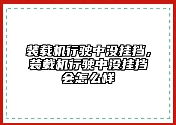 裝載機(jī)行駛中沒掛擋，裝載機(jī)行駛中沒掛擋會怎么樣