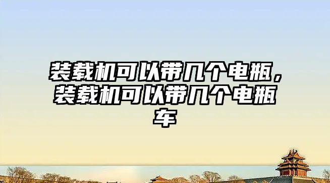 裝載機可以帶幾個電瓶，裝載機可以帶幾個電瓶車