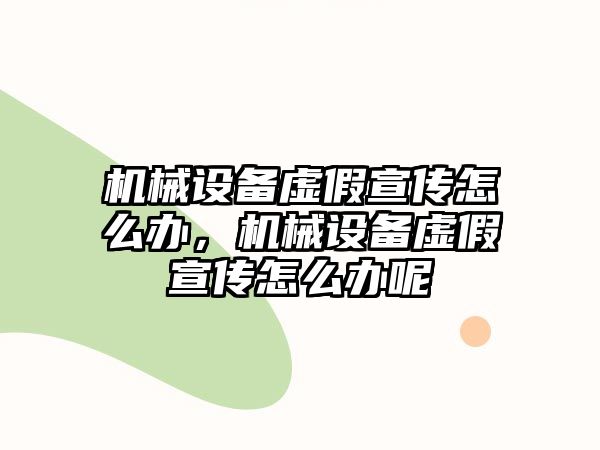 機(jī)械設(shè)備虛假宣傳怎么辦，機(jī)械設(shè)備虛假宣傳怎么辦呢