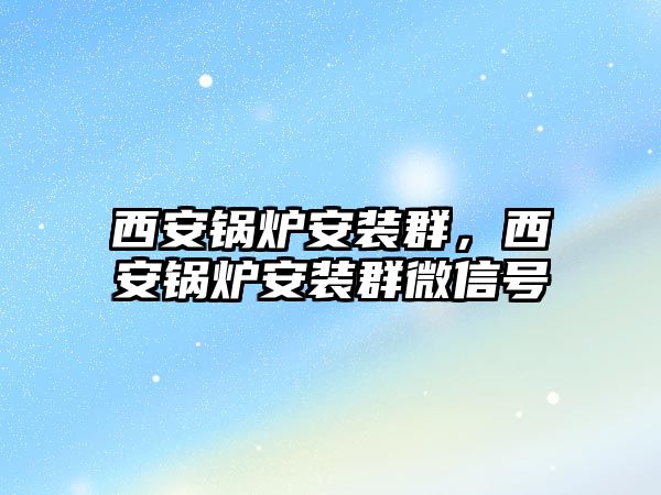 西安鍋爐安裝群，西安鍋爐安裝群微信號(hào)