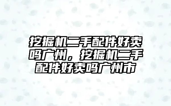 挖掘機(jī)二手配件好賣嗎廣州，挖掘機(jī)二手配件好賣嗎廣州市