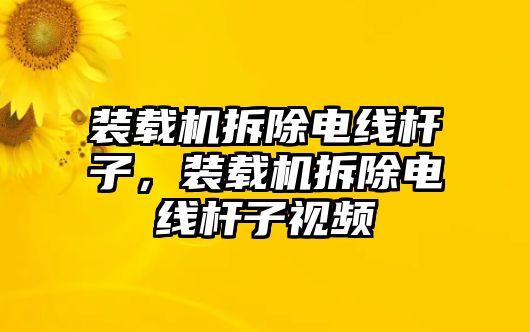 裝載機拆除電線桿子，裝載機拆除電線桿子視頻