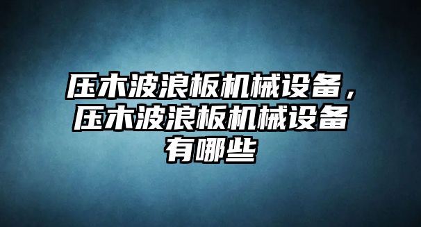 壓木波浪板機(jī)械設(shè)備，壓木波浪板機(jī)械設(shè)備有哪些