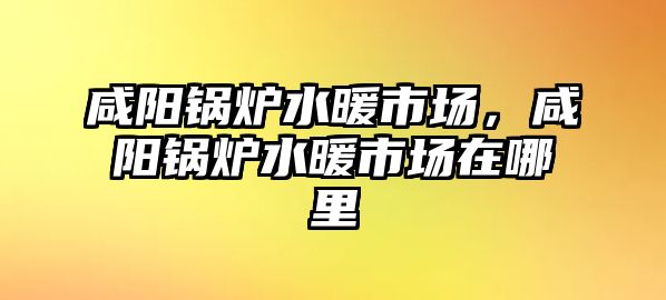 咸陽鍋爐水暖市場(chǎng)，咸陽鍋爐水暖市場(chǎng)在哪里