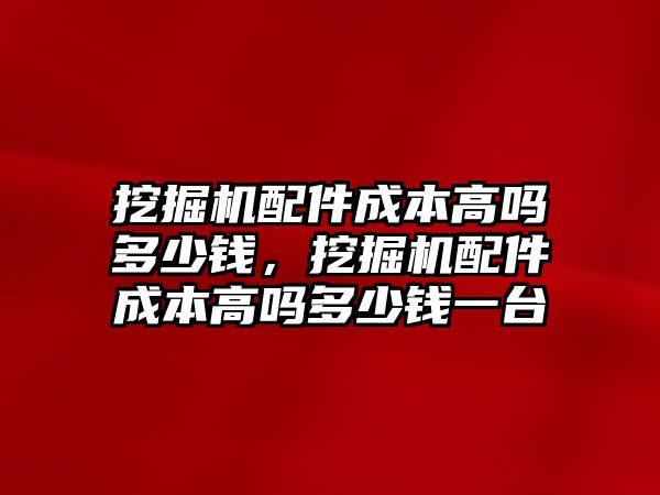 挖掘機配件成本高嗎多少錢，挖掘機配件成本高嗎多少錢一臺