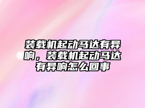 裝載機起動馬達有異響，裝載機起動馬達有異響怎么回事