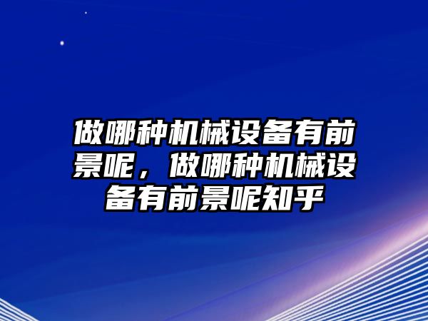 做哪種機械設備有前景呢，做哪種機械設備有前景呢知乎