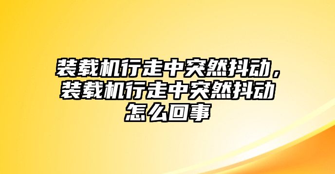 裝載機行走中突然抖動，裝載機行走中突然抖動怎么回事