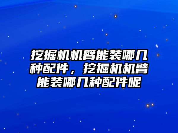 挖掘機(jī)機(jī)臂能裝哪幾種配件，挖掘機(jī)機(jī)臂能裝哪幾種配件呢