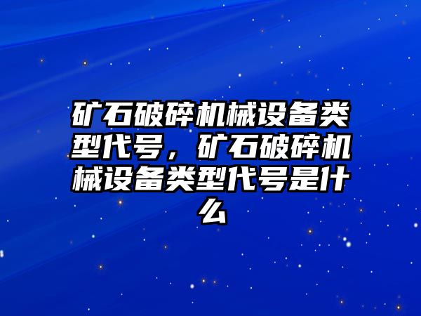 礦石破碎機(jī)械設(shè)備類型代號(hào)，礦石破碎機(jī)械設(shè)備類型代號(hào)是什么