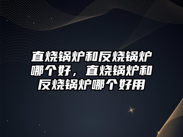 直燒鍋爐和反燒鍋爐哪個(gè)好，直燒鍋爐和反燒鍋爐哪個(gè)好用