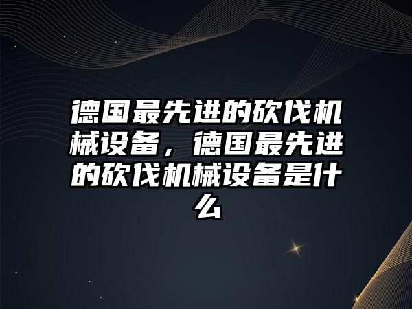 德國最先進(jìn)的砍伐機(jī)械設(shè)備，德國最先進(jìn)的砍伐機(jī)械設(shè)備是什么