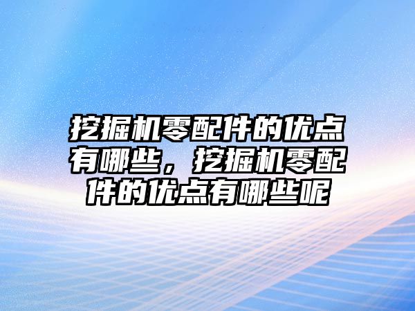 挖掘機零配件的優(yōu)點有哪些，挖掘機零配件的優(yōu)點有哪些呢