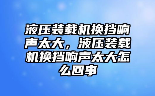 液壓裝載機換擋響聲太大，液壓裝載機換擋響聲太大怎么回事