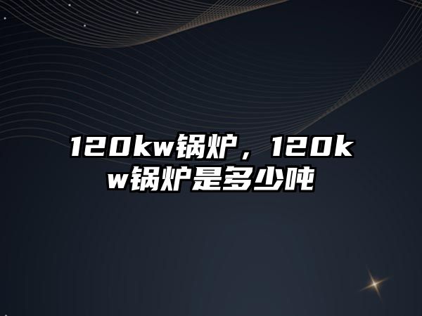 120kw鍋爐，120kw鍋爐是多少噸