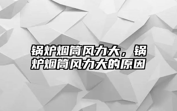 鍋爐煙筒風(fēng)力大，鍋爐煙筒風(fēng)力大的原因