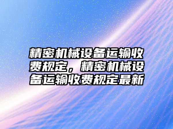 精密機械設(shè)備運輸收費規(guī)定，精密機械設(shè)備運輸收費規(guī)定最新