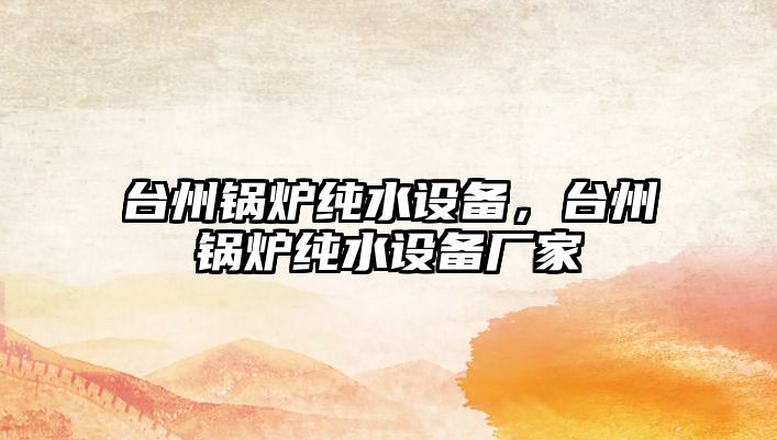 臺(tái)州鍋爐純水設(shè)備，臺(tái)州鍋爐純水設(shè)備廠家