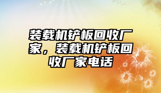 裝載機(jī)鏟板回收廠家，裝載機(jī)鏟板回收廠家電話