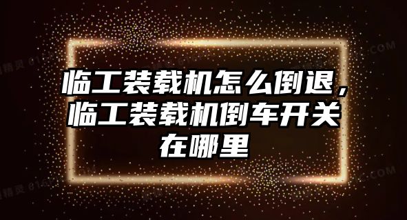 臨工裝載機怎么倒退，臨工裝載機倒車開關(guān)在哪里