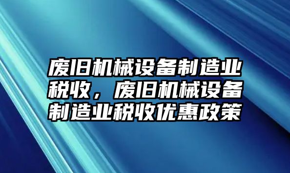 廢舊機(jī)械設(shè)備制造業(yè)稅收，廢舊機(jī)械設(shè)備制造業(yè)稅收優(yōu)惠政策