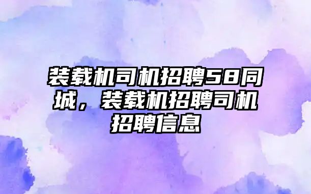 裝載機(jī)司機(jī)招聘58同城，裝載機(jī)招聘司機(jī)招聘信息