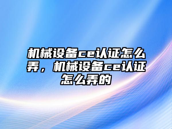 機械設(shè)備ce認(rèn)證怎么弄，機械設(shè)備ce認(rèn)證怎么弄的