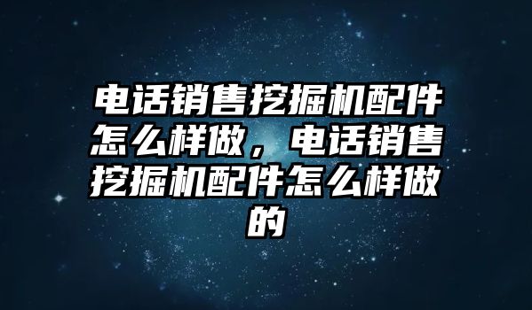 電話銷售挖掘機配件怎么樣做，電話銷售挖掘機配件怎么樣做的