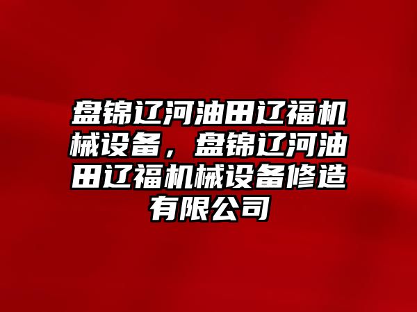 盤錦遼河油田遼福機械設(shè)備，盤錦遼河油田遼福機械設(shè)備修造有限公司