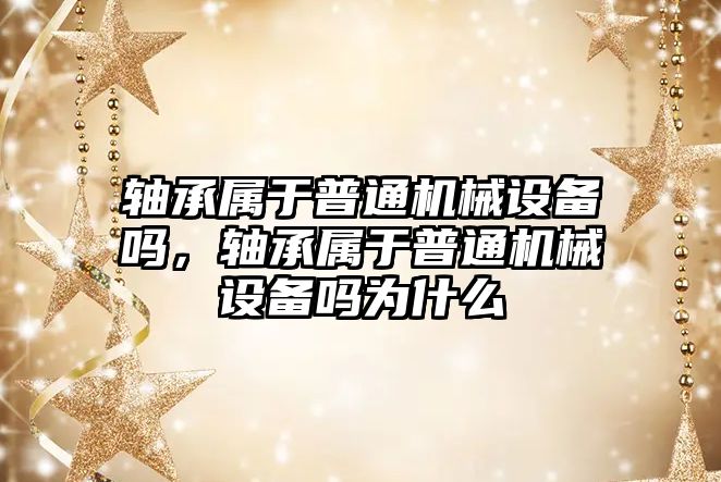 軸承屬于普通機械設(shè)備嗎，軸承屬于普通機械設(shè)備嗎為什么