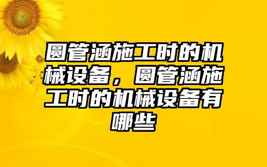 圓管涵施工時的機械設備，圓管涵施工時的機械設備有哪些