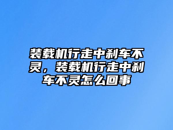 裝載機行走中剎車不靈，裝載機行走中剎車不靈怎么回事