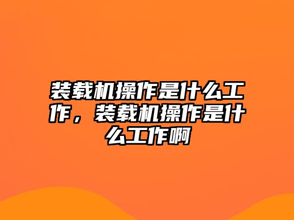 裝載機(jī)操作是什么工作，裝載機(jī)操作是什么工作啊