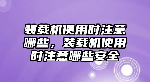 裝載機使用時注意哪些，裝載機使用時注意哪些安全