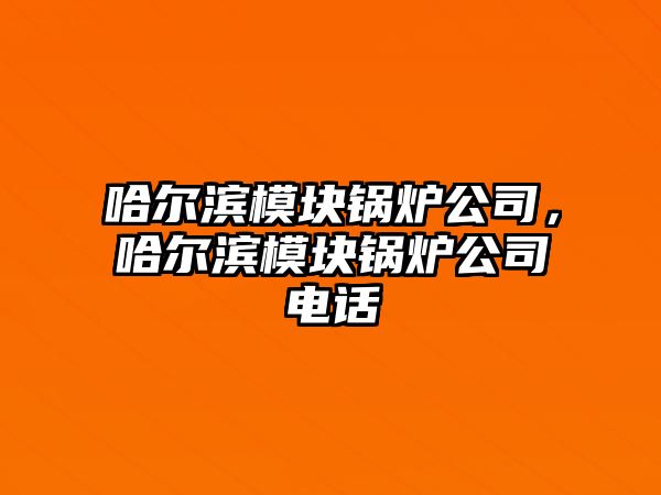 哈爾濱模塊鍋爐公司，哈爾濱模塊鍋爐公司電話