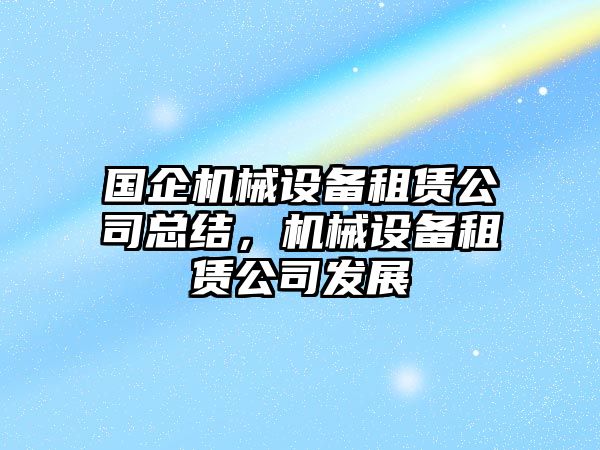 國(guó)企機(jī)械設(shè)備租賃公司總結(jié)，機(jī)械設(shè)備租賃公司發(fā)展