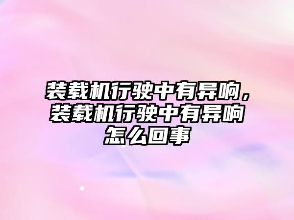 裝載機行駛中有異響，裝載機行駛中有異響怎么回事