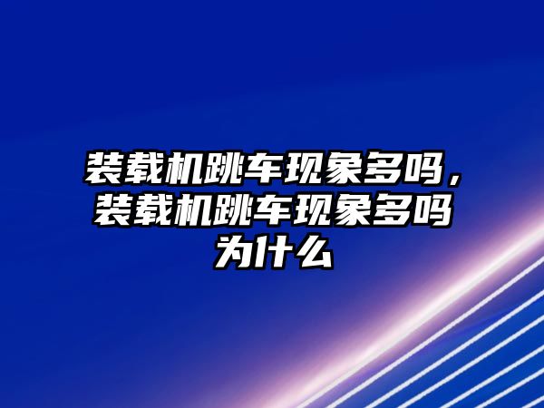 裝載機跳車現(xiàn)象多嗎，裝載機跳車現(xiàn)象多嗎為什么